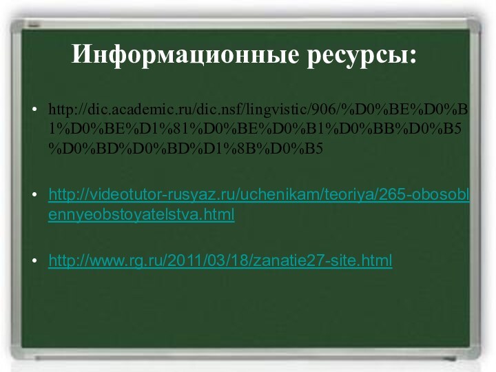 Информационные ресурсы:http://dic.academic.ru/dic.nsf/lingvistic/906/%D0%BE%D0%B1%D0%BE%D1%81%D0%BE%D0%B1%D0%BB%D0%B5%D0%BD%D0%BD%D1%8B%D0%B5http://videotutor-rusyaz.ru/uchenikam/teoriya/265-obosoblennyeobstoyatelstva.htmlhttp://www.rg.ru/2011/03/18/zanatie27-site.html