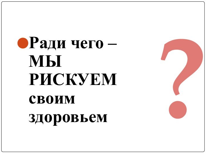 Ради чего – МЫ РИСКУЕМ своим здоровьем?