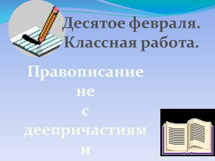 Правописание не с деепричастиямиДесятое февраля.Классная работа.