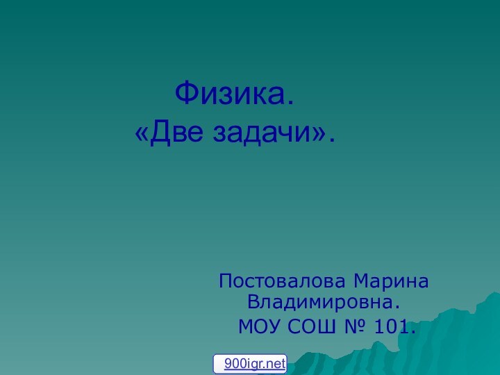 Физика. «Две задачи». Постовалова Марина Владимировна. МОУ СОШ № 101.