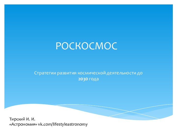 РОСКОСМОССтратегии развития космической деятельности до 2030 годаТирский И. И. «Астрономия» vk.com/lifestyleastronomy