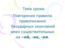 Повторение правила правописания безударных окончаний имен существительных н–ий, -ие, -ия