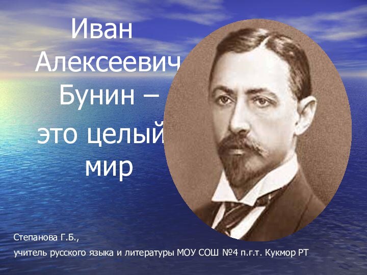 Иван Алексеевич Бунин – это целый мирСтепанова Г.Б., учитель русского языка и