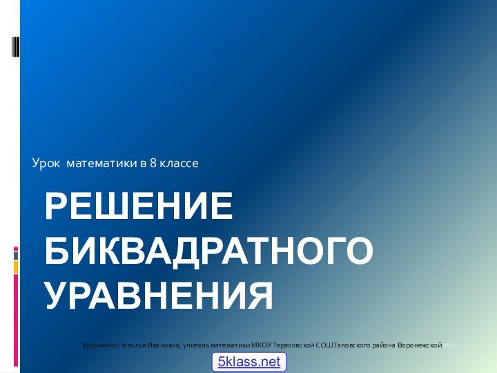 Решение биквадратного уравнения Кузьменко Наталья Ивановна, учитель математики МКОУ Тереховской СОШ Таловского