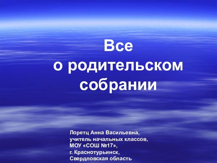 Все  о родительском собранииЛоретц Анна Васильевна,учитель начальных классов,МОУ «СОШ №17»,г. Краснотурьинск,Свердловская область