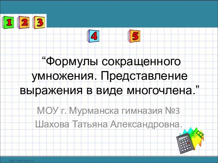 “Формулы сокращенного умножения. Представление выражения в виде многочлена.”МОУ г. Мурманска гимназия №3Шахова Татьяна Александровна.