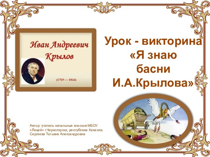 Урок - викторина«Я знаю басни И.А.Крылова»Автор: учитель начальных классов МБОУ «Лицей» г.Черногорска, республика Хакасия,Сергеева Татьяна Александровна