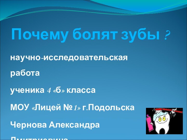 Почему болят зубы ?научно-исследовательская работаученика 4 «б» классаМОУ «Лицей №1» г.ПодольскаЧернова Александра Дмитриевича