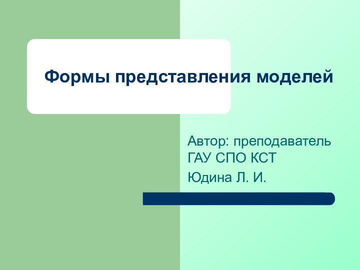 Формы представления моделейАвтор: преподаватель ГАУ СПО КСТ Юдина Л. И.