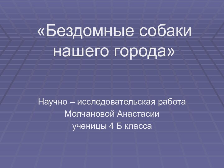 «Бездомные собаки нашего города»Научно – исследовательская работаМолчановой Анастасииученицы 4 Б класса