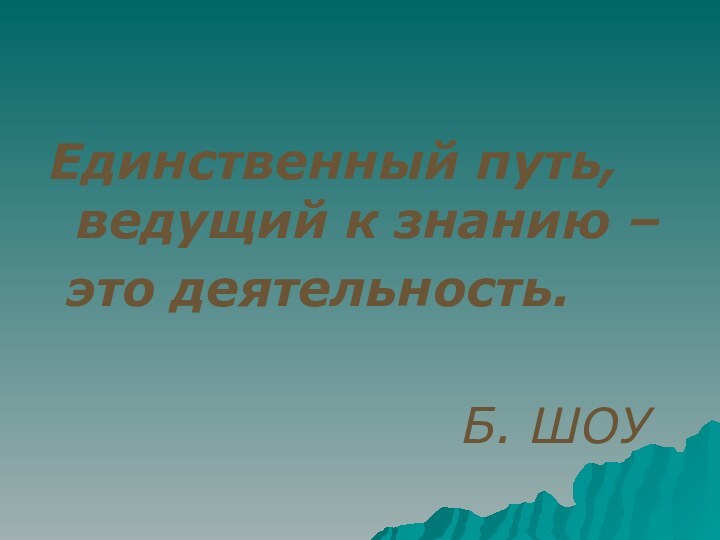 Единственный путь, ведущий к знанию –  это деятельность.