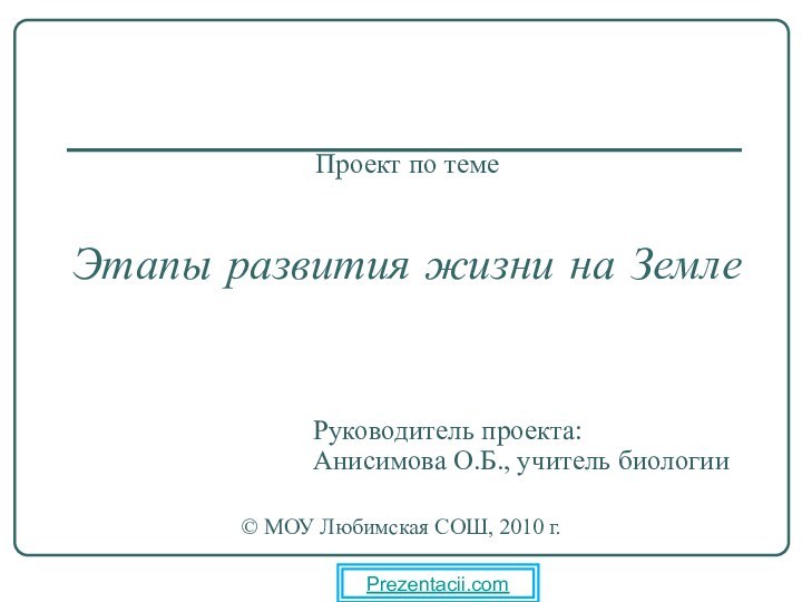 Проект по теме   Этапы развития жизни на ЗемлеРуководитель проекта:Анисимова О.Б.,