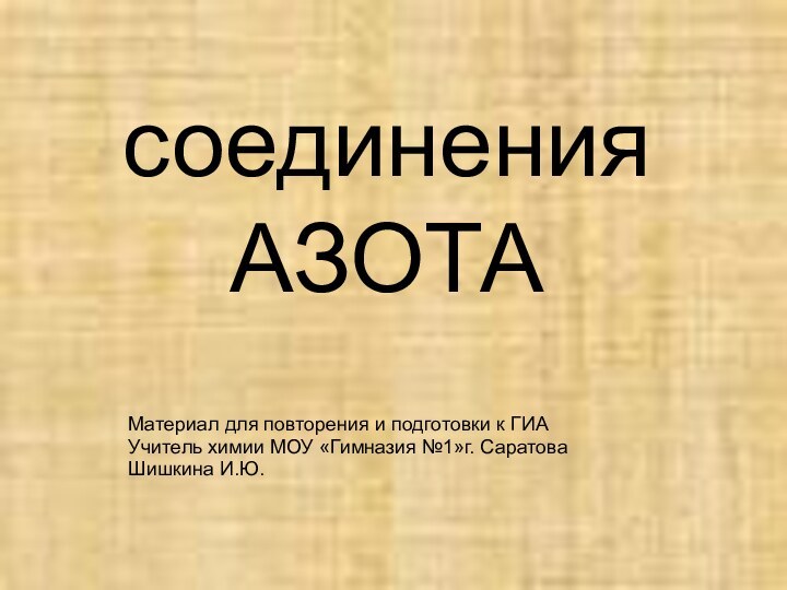 соединения  АЗОТА Материал для повторения и подготовки к ГИАУчитель химии МОУ «Гимназия №1»г. СаратоваШишкина И.Ю.