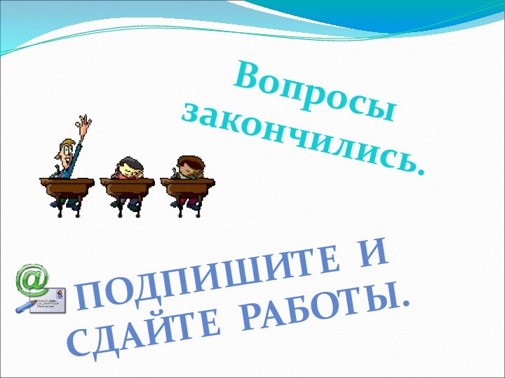 Вопросы закончились.ПОДПИШИТЕ И СДАЙТЕ РАБОТЫ.