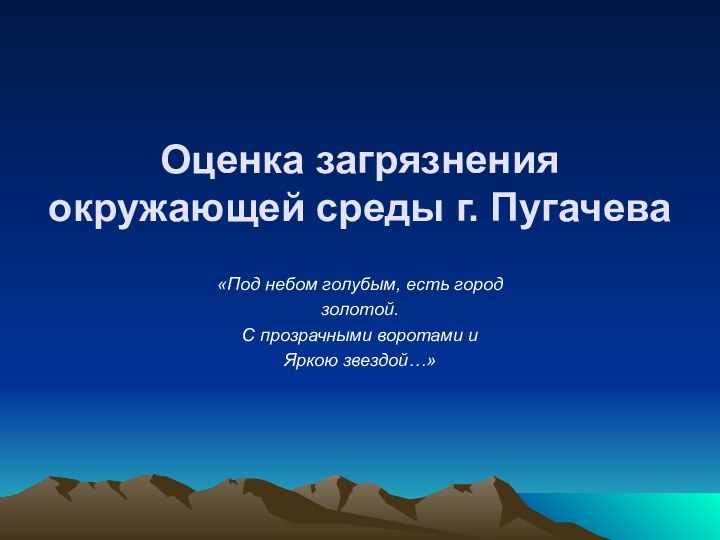 Оценка загрязнения окружающей среды г. Пугачева«Под небом голубым, есть городзолотой.С прозрачными воротами и Яркою звездой…»