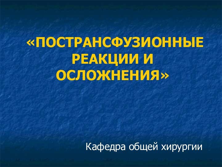 «ПОСТРАНСФУЗИОННЫЕ РЕАКЦИИ И ОСЛОЖНЕНИЯ»Кафедра общей хирургии