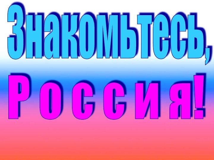 Знакомьтесь,Р о с с и я!