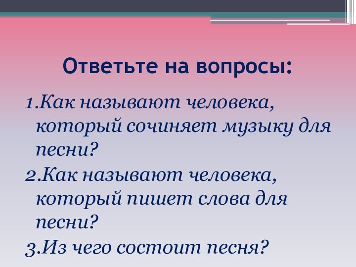 Ответьте на вопросы:1.Как называют человека, который сочиняет музыку для песни?2.Как называют человека,