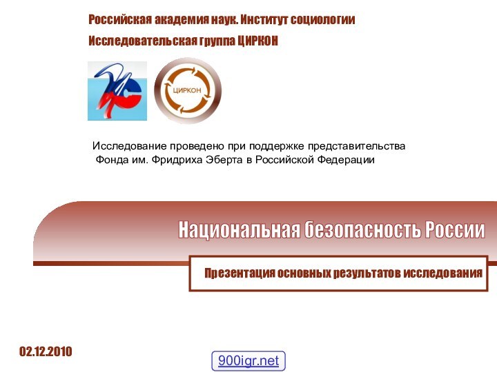 Презентация основных результатов исследования02.12.2010Национальная безопасность России Российская академия наук. Институт социологииИсследовательская группа