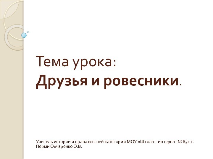 Тема урока: Друзья и ровесники.Учитель истории и права высшей категории МОУ «Школа