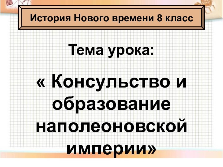 Тема урока:« Консульство и образование наполеоновской империи»История Нового времени 8 класс