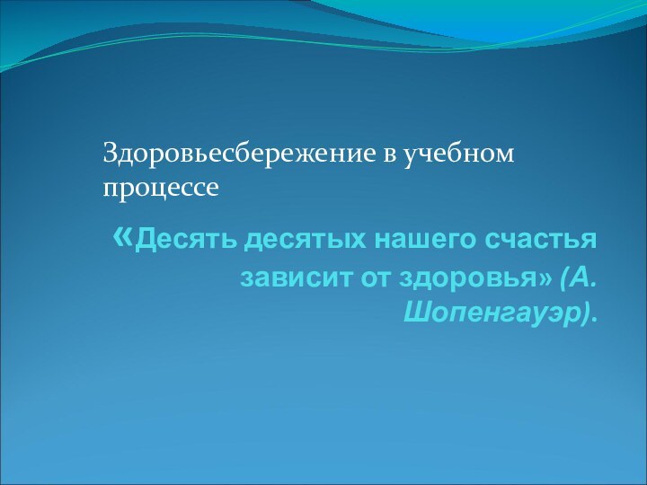 «Десять десятых нашего счастья зависит от здоровья» (А. Шопенгауэр). Здоровьесбережение в учебном процессе