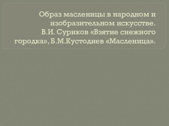 Образ масленицы в народном и изобразительном искусстве. В.И. Суриков Взятие снежного городка, Б.М.Кустодиев Масленица