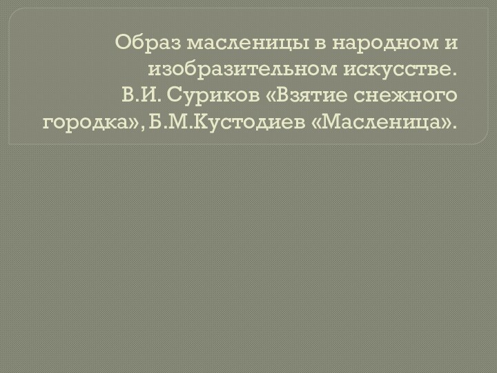 Образ масленицы в народном и изобразительном искусстве.  В.И. Суриков «Взятие снежного городка», Б.М.Кустодиев «Масленица».