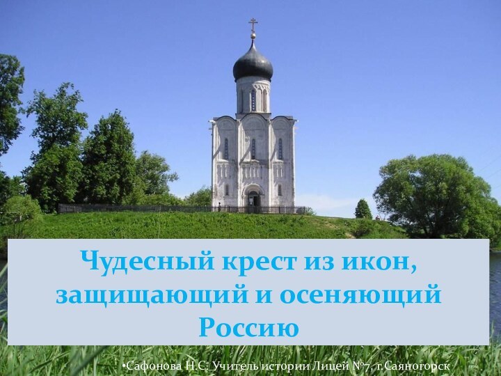 Чудесный крест из икон, защищающий и осеняющий РоссиюСафонова Н.С. Учитель истории Лицей №7, г.Саяногорск