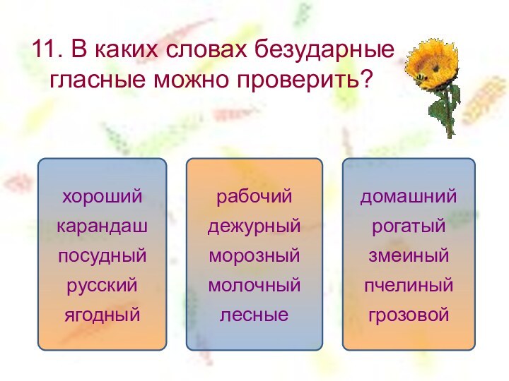 11. В каких словах безударные гласные можно проверить?домашнийрогатыйзмеиныйпчелиныйгрозовойрабочийдежурныйморозныймолочныйлесныехорошийкарандашпосудныйрусскийягодный