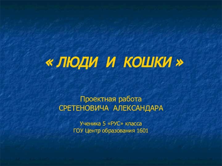 « ЛЮДИ И КОШКИ »Проектная работаСРЕТЕНОВИЧА АЛЕКСАНДАРАУченика 5 «РУС» классаГОУ Центр образования 1601