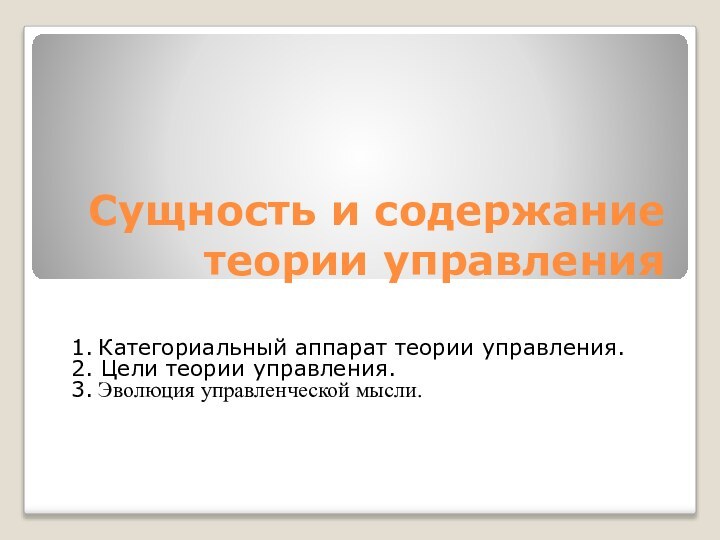 Сущность и содержание теории управления1. Категориальный аппарат теории управления.2. Цели теории управления.3. Эволюция управленческой мысли.