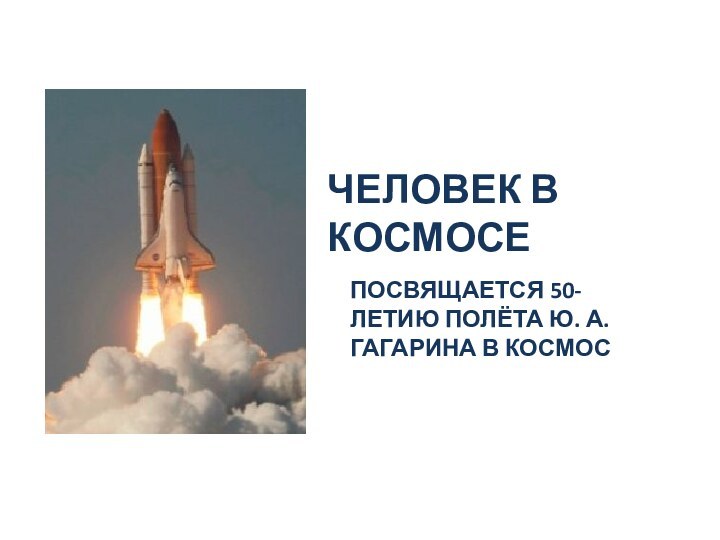 ПОСВЯЩАЕТСЯ 50-ЛЕТИЮ ПОЛЁТА Ю. А. ГАГАРИНА В КОСМОСЧЕЛОВЕК В КОСМОСЕ