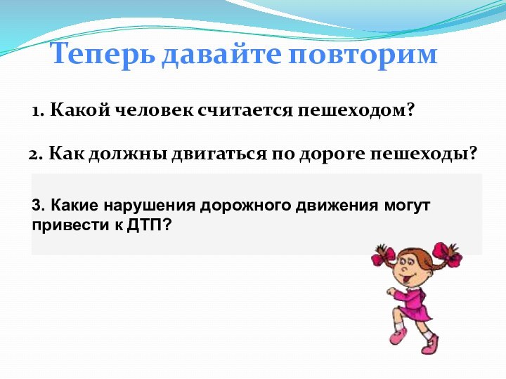 Теперь давайте повторим1. Какой человек считается пешеходом? 2. Как должны двигаться по дороге пешеходы?