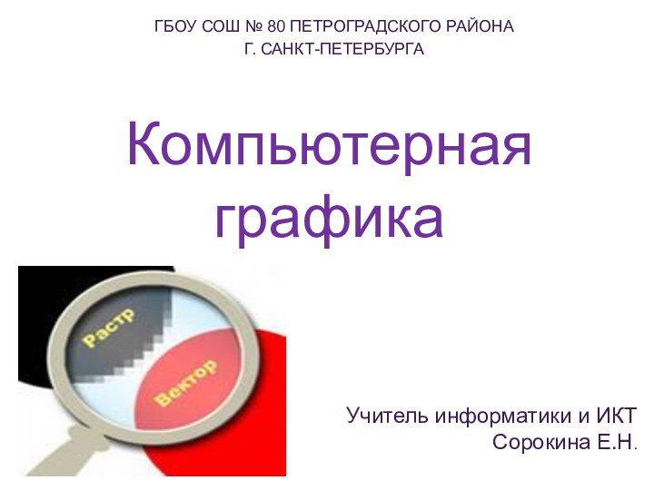 Компьютерная графикаГБОУ СОШ № 80 ПЕТРОГРАДСКОГО РАЙОНАГ. САНКТ-ПЕТЕРБУРГАУчитель информатики и ИКТСорокина Е.Н.