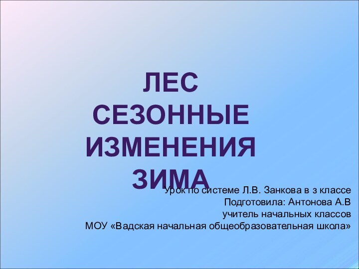 ЛЕС СЕЗОННЫЕ ИЗМЕНЕНИЯЗИМАУрок по системе Л.В. Занкова в з классеПодготовила: Антонова А.Вучитель