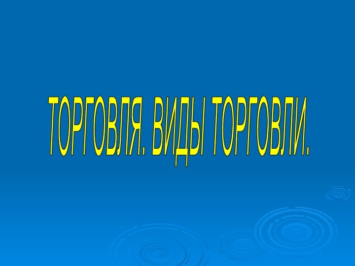 ТОРГОВЛЯ. ВИДЫ ТОРГОВЛИ.