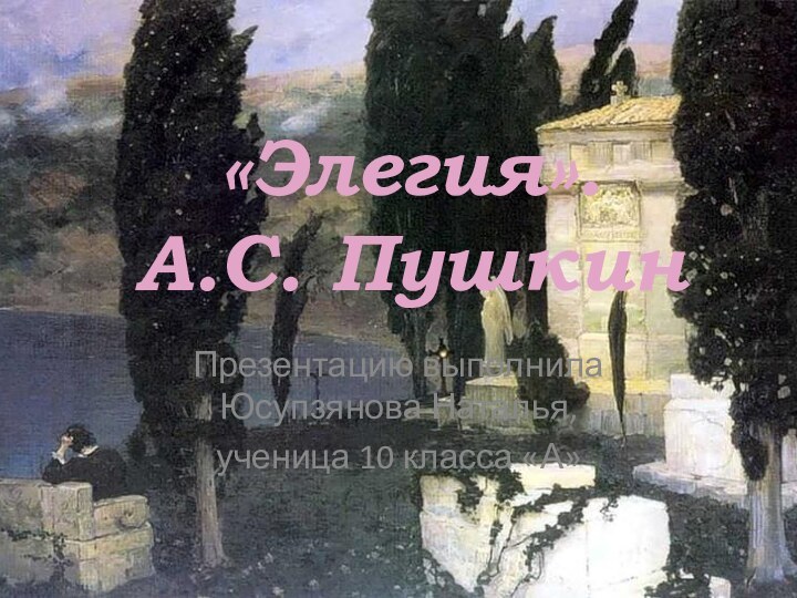 «Элегия». А.С. Пушкин Презентацию выполнила Юсупзянова Наталья, ученица 10 класса «А»