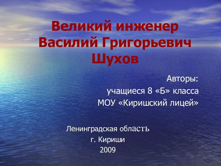 Великий инженер Василий Григорьевич ШуховАвторы: учащиеся 8 «Б» класса МОУ «Киришский