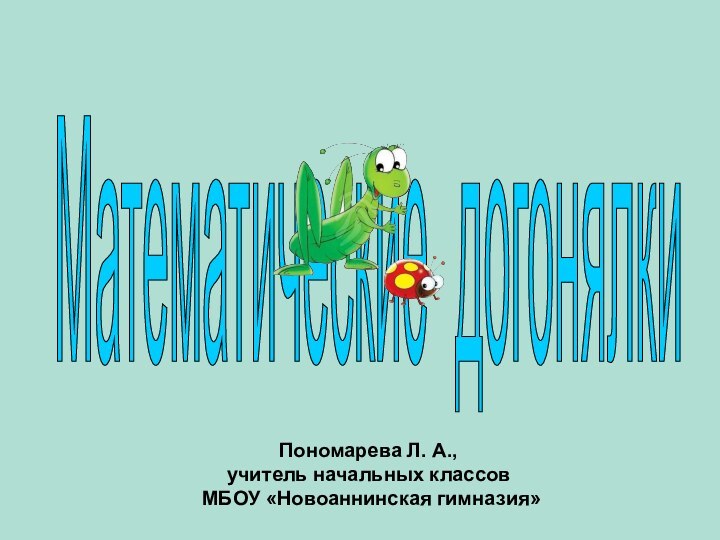 Пономарева Л. А., учитель начальных классов МБОУ «Новоаннинская гимназия» Математические догонялки