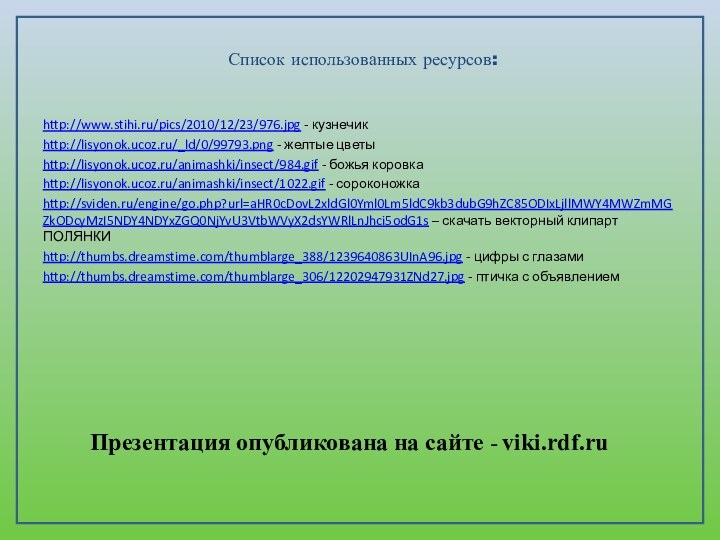 Список использованных ресурсов:http://www.stihi.ru/pics/2010/12/23/976.jpg - кузнечикhttp://lisyonok.ucoz.ru/_ld/0/99793.png - желтые цветыhttp://lisyonok.ucoz.ru/animashki/insect/984.gif - божья коровкаhttp://lisyonok.ucoz.ru/animashki/insect/1022.gif -