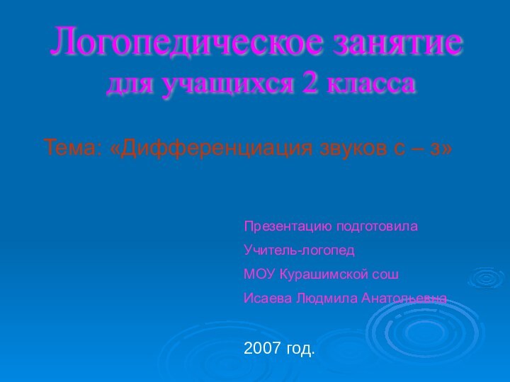 Логопедическое занятиедля учащихся 2 классаТема: «Дифференциация звуков с – з»Презентацию подготовилаУчитель-логопедМОУ Курашимской сошИсаева Людмила Анатольевна2007 год.