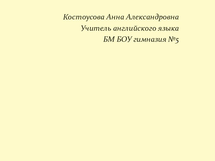 Костоусова Анна АлександровнаУчитель английского языкаБМ БОУ гимназия №5