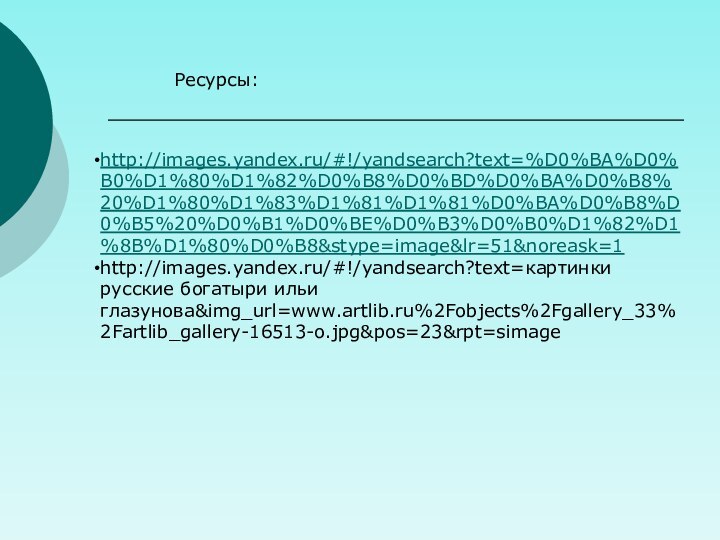 Ресурсы:http://images.yandex.ru/#!/yandsearch?text=%D0%BA%D0%B0%D1%80%D1%82%D0%B8%D0%BD%D0%BA%D0%B8%20%D1%80%D1%83%D1%81%D1%81%D0%BA%D0%B8%D0%B5%20%D0%B1%D0%BE%D0%B3%D0%B0%D1%82%D1%8B%D1%80%D0%B8&stype=image&lr=51&noreask=1http://images.yandex.ru/#!/yandsearch?text=картинки русские богатыри ильи глазунова&img_url=www.artlib.ru%2Fobjects%2Fgallery_33%2Fartlib_gallery-16513-o.jpg&pos=23&rpt=simage