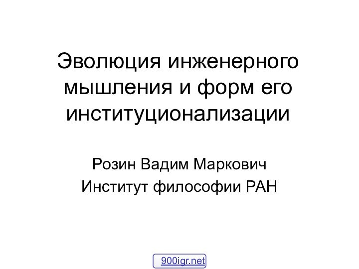 Эволюция инженерного мышления и форм его институционализации Розин Вадим МарковичИнститут философии РАН