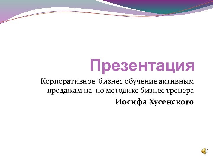 ПрезентацияКорпоративное бизнес обучение активным продажам на по методике бизнес тренера Иосифа Хусенского