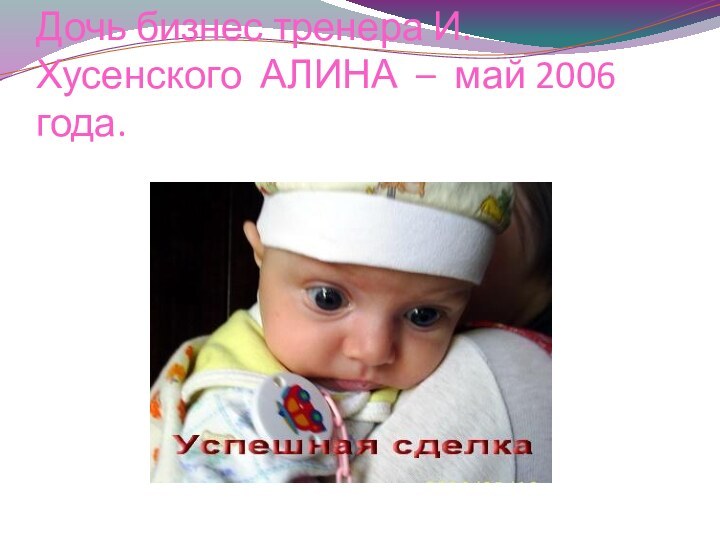 Дочь бизнес тренера И. Хусенского АЛИНА – май 2006 года.