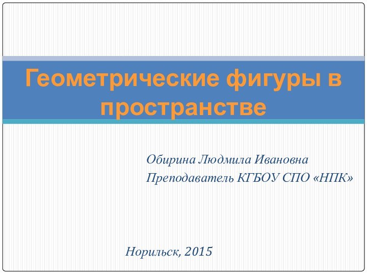 Обирина Людмила ИвановнаПреподаватель КГБОУ СПО «НПК»Геометрические фигуры в пространствеНорильск, 2015