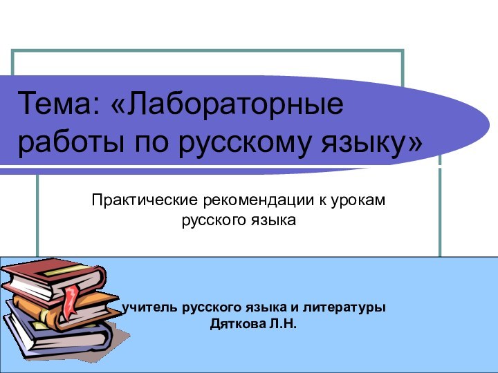 Тема: «Лабораторные работы по русскому языку»Практические рекомендации к урокам русского языкаучитель русского языка и литературыДяткова Л.Н.