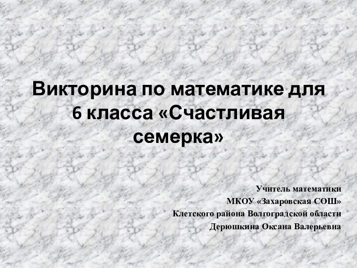 Викторина по математике для 6 класса «Счастливая семерка»Учитель математикиМКОУ «Захаровская СОШ»Клетского района Волгоградской областиДерюшкина Оксана Валерьевна